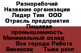 Разнорабочий › Название организации ­ Лидер Тим, ООО › Отрасль предприятия ­ Пищевая промышленность › Минимальный оклад ­ 30 000 - Все города Работа » Вакансии   . Тыва респ.,Ак-Довурак г.